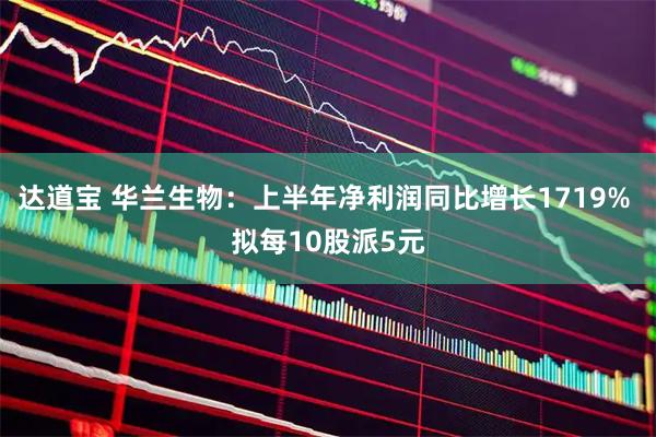 达道宝 华兰生物：上半年净利润同比增长1719% 拟每10股派5元