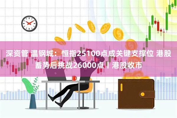 深资管 温钢城：恒指25100点成关键支撑位 港股蓄势后挑战26000点丨港股收市