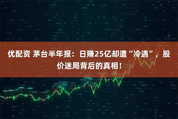 优配资 茅台半年报：日赚25亿却遭“冷遇”，股价迷局背后的真相！
