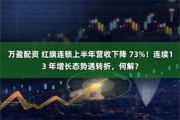 万盈配资 红旗连锁上半年营收下降 73%！连续13 年增长态势遇转折，何解？
