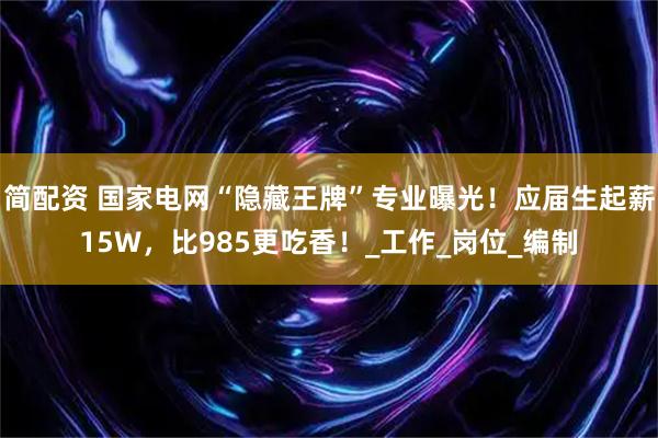 简配资 国家电网“隐藏王牌”专业曝光！应届生起薪15W，比985更吃香！_工作_岗位_编制