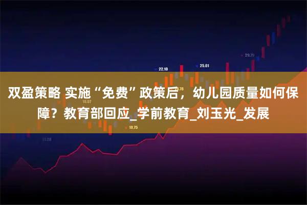 双盈策略 实施“免费”政策后，幼儿园质量如何保障？教育部回应_学前教育_刘玉光_发展