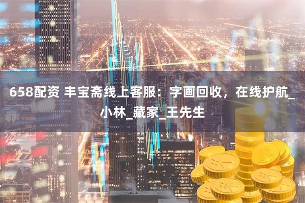 658配资 丰宝斋线上客服：字画回收，在线护航_小林_藏家_王先生