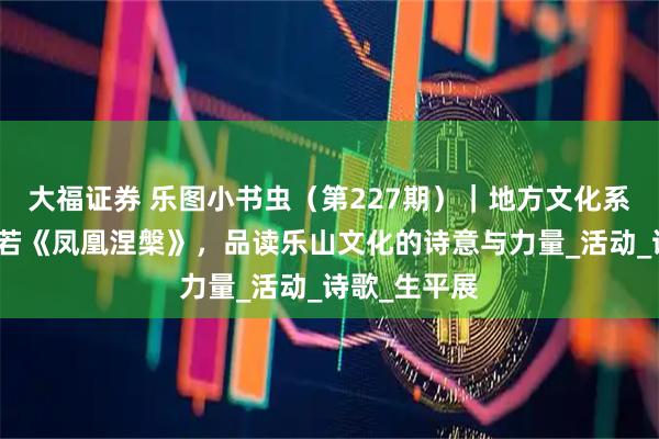 大福证券 乐图小书虫（第227期）｜地方文化系列：从郭沫若《凤凰涅槃》，品读乐山文化的诗意与力量_活动_诗歌_生平展