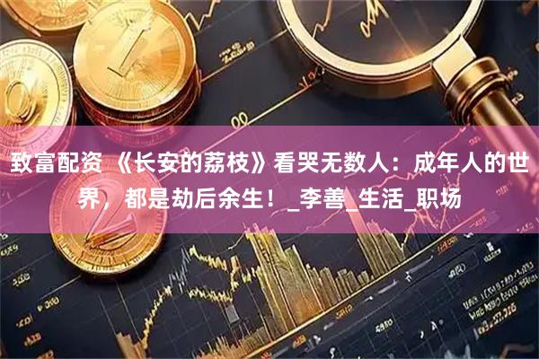 致富配资 《长安的荔枝》看哭无数人：成年人的世界，都是劫后余生！_李善_生活_职场