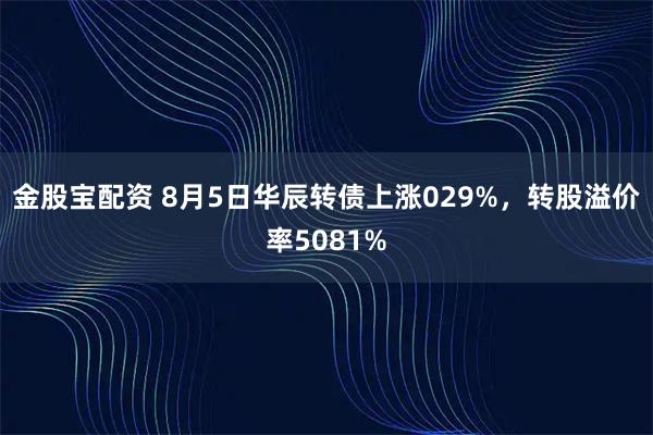金股宝配资 8月5日华辰转债上涨029%，转股溢价率5081%