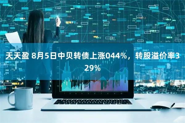 天天盈 8月5日中贝转债上涨044%，转股溢价率329%