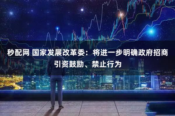 秒配网 国家发展改革委：将进一步明确政府招商引资鼓励、禁止行为