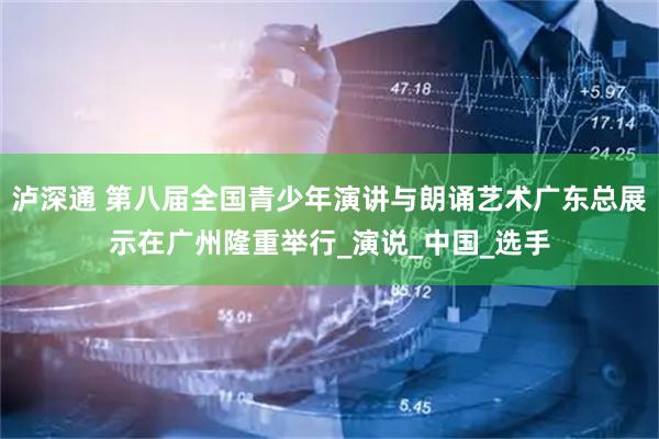 泸深通 第八届全国青少年演讲与朗诵艺术广东总展示在广州隆重举行_演说_中国_选手