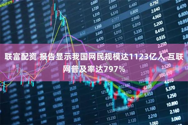 联富配资 报告显示我国网民规模达1123亿人 互联网普及率达797%