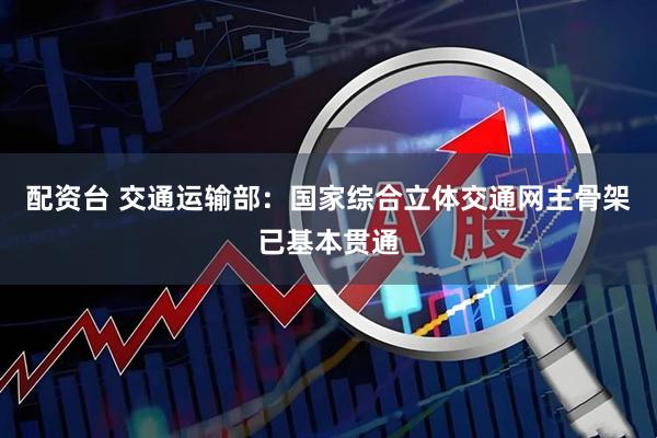配资台 交通运输部：国家综合立体交通网主骨架已基本贯通