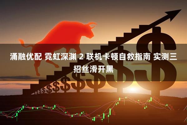 涌融优配 霓虹深渊 2 联机卡顿自救指南 实测三招丝滑开黑
