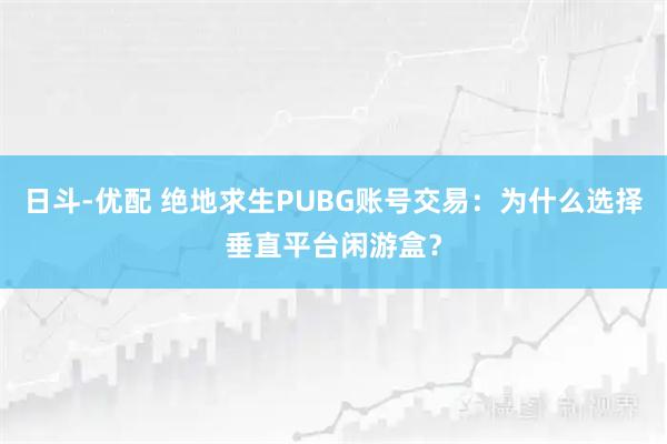 日斗-优配 绝地求生PUBG账号交易：为什么选择垂直平台闲游盒？