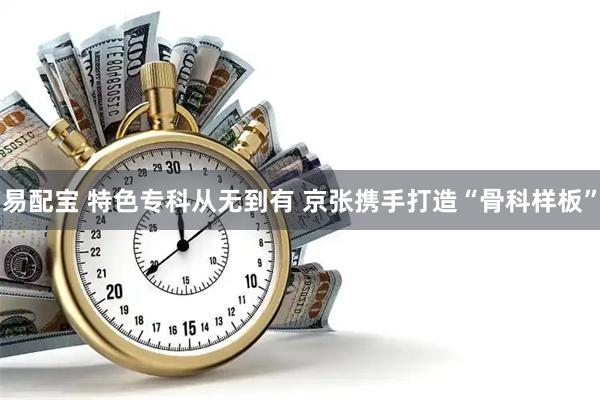 易配宝 特色专科从无到有 京张携手打造“骨科样板”