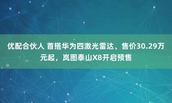 优配合伙人 首搭华为四激光雷达、售价30.29万元起，岚图泰山X8开启预售