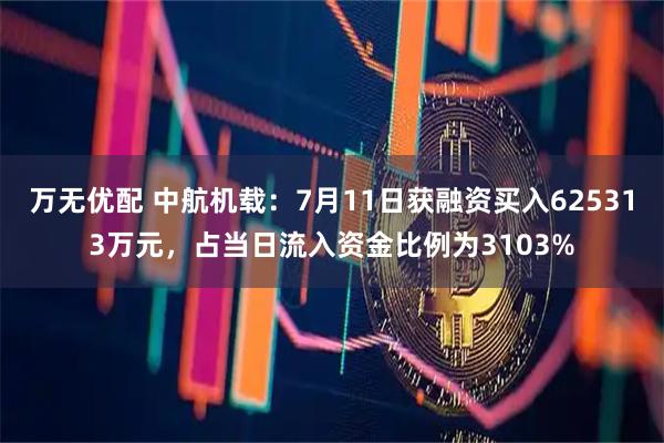 万无优配 中航机载：7月11日获融资买入625313万元，占当日流入资金比例为3103%