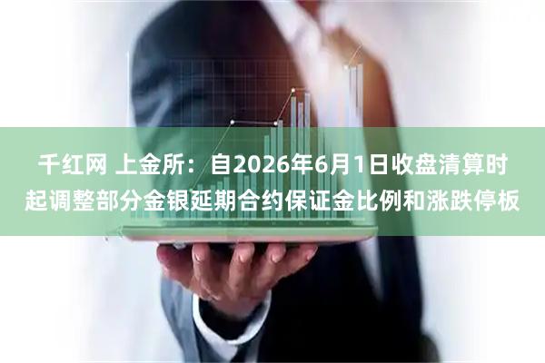 千红网 上金所：自2026年6月1日收盘清算时起调整部分金银延期合约保证金比例和涨跌停板