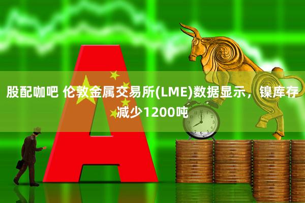 股配咖吧 伦敦金属交易所(LME)数据显示，镍库存减少1200吨