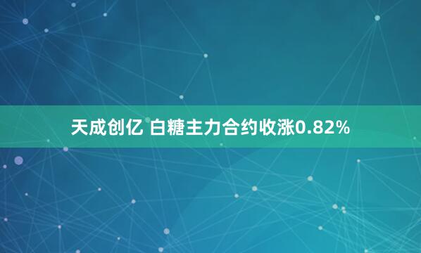 天成创亿 白糖主力合约收涨0.82%
