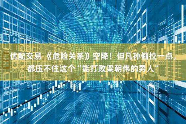 优配交易 《危险关系》空降！但凡孙俪拉一点，都压不住这个“能打败梁朝伟的男人”