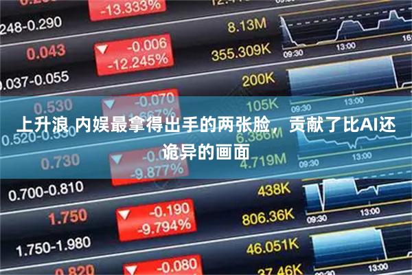 上升浪 内娱最拿得出手的两张脸，贡献了比AI还诡异的画面