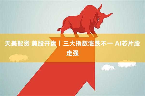 天美配资 美股开盘丨三大指数涨跌不一 AI芯片股走强