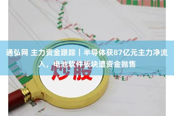 通弘网 主力资金跟踪｜半导体获87亿元主力净流入，电池软件板块遭资金抛售