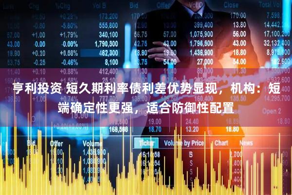 亨利投资 短久期利率债利差优势显现，机构：短端确定性更强，适合防御性配置