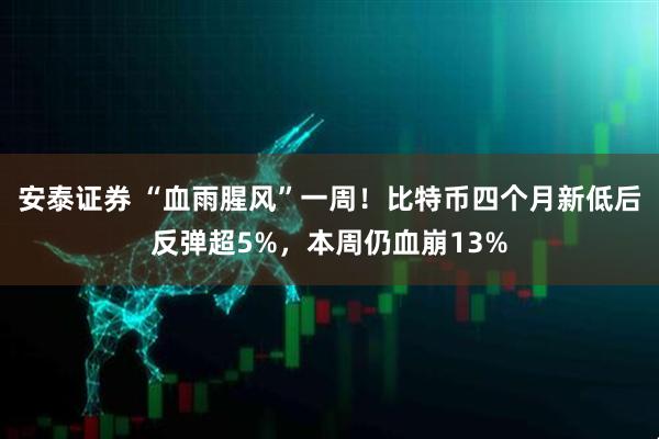 安泰证券 “血雨腥风”一周！比特币四个月新低后反弹超5%，本周仍血崩13%