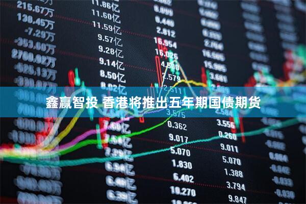 鑫赢智投 香港将推出五年期国债期货