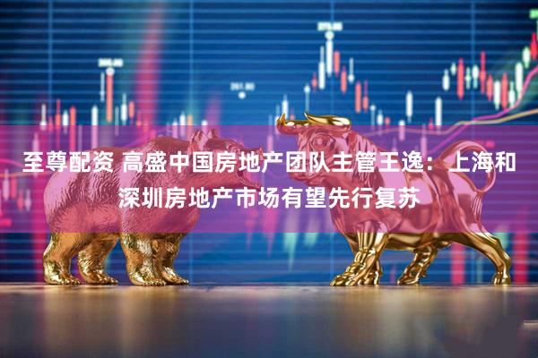 至尊配资 高盛中国房地产团队主管王逸：上海和深圳房地产市场有望先行复苏
