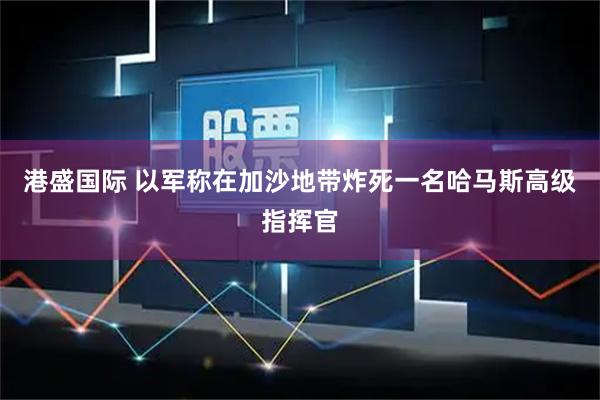 港盛国际 以军称在加沙地带炸死一名哈马斯高级指挥官