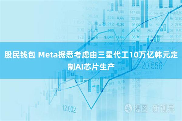 股民钱包 Meta据悉考虑由三星代工10万亿韩元定制AI芯片生产