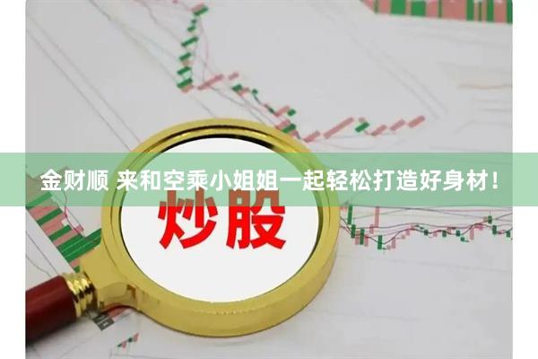 金财顺 来和空乘小姐姐一起轻松打造好身材！